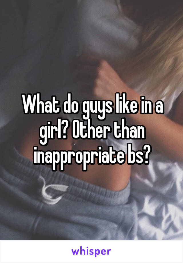 What do guys like in a girl? Other than inappropriate bs?