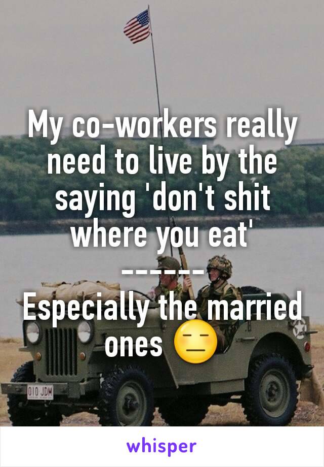 My co-workers really need to live by the saying 'don't shit where you eat'
------
Especially the married ones 😑