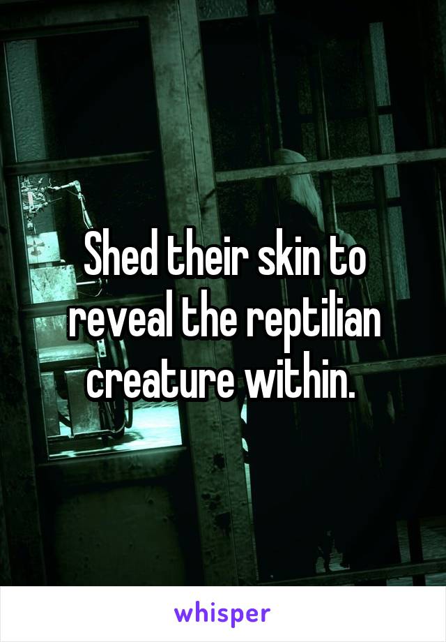 Shed their skin to reveal the reptilian creature within. 