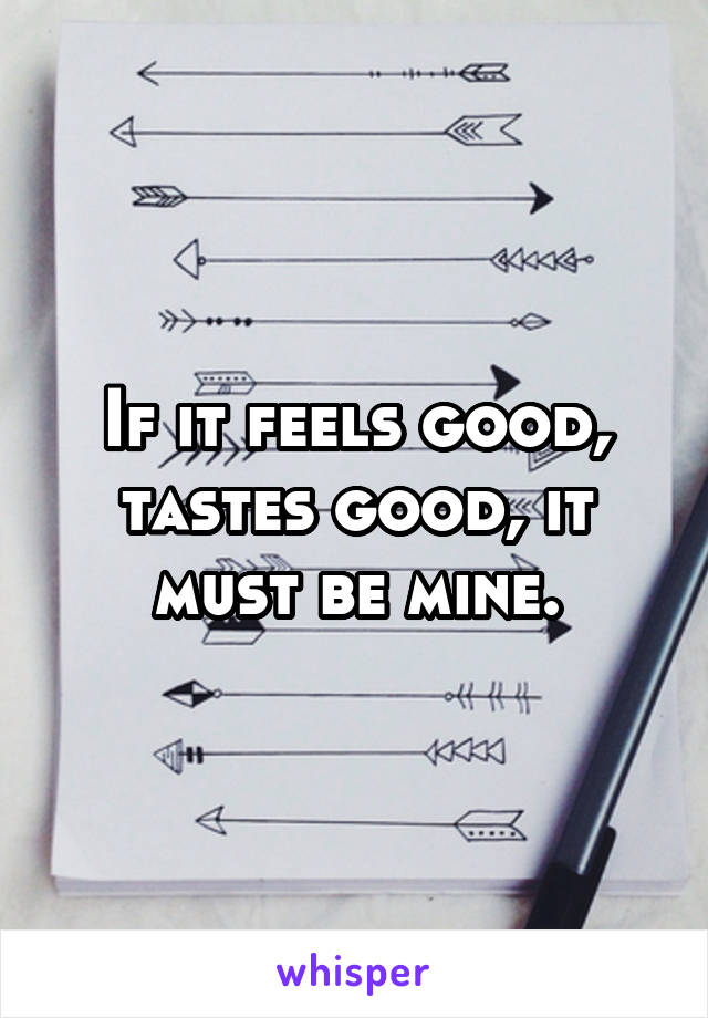 If it feels good, tastes good, it must be mine.