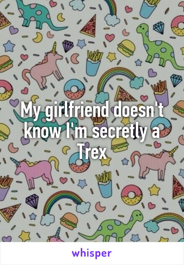 My girlfriend doesn't know I'm secretly a Trex