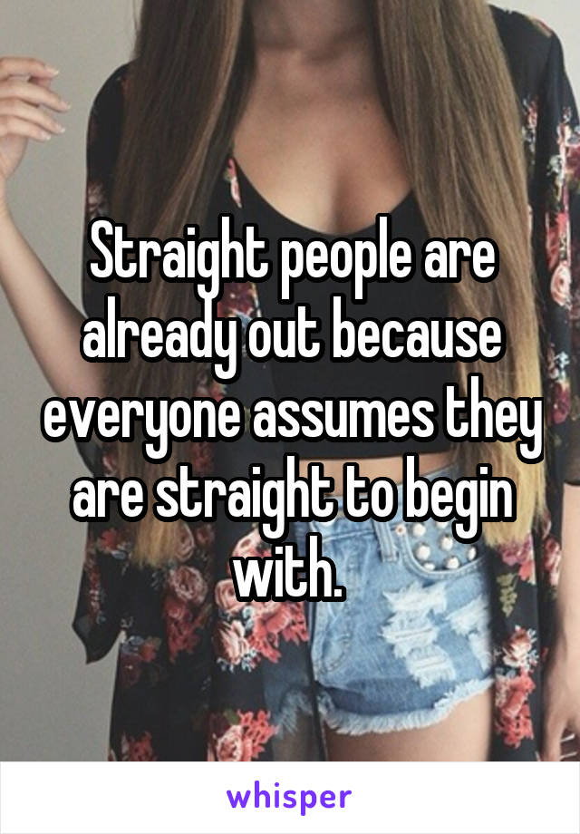 Straight people are already out because everyone assumes they are straight to begin with. 