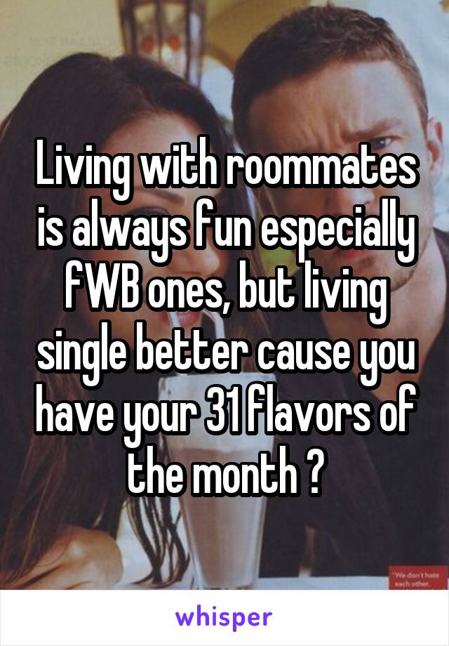 Living with roommates is always fun especially fWB ones, but living single better cause you have your 31 flavors of the month 😜