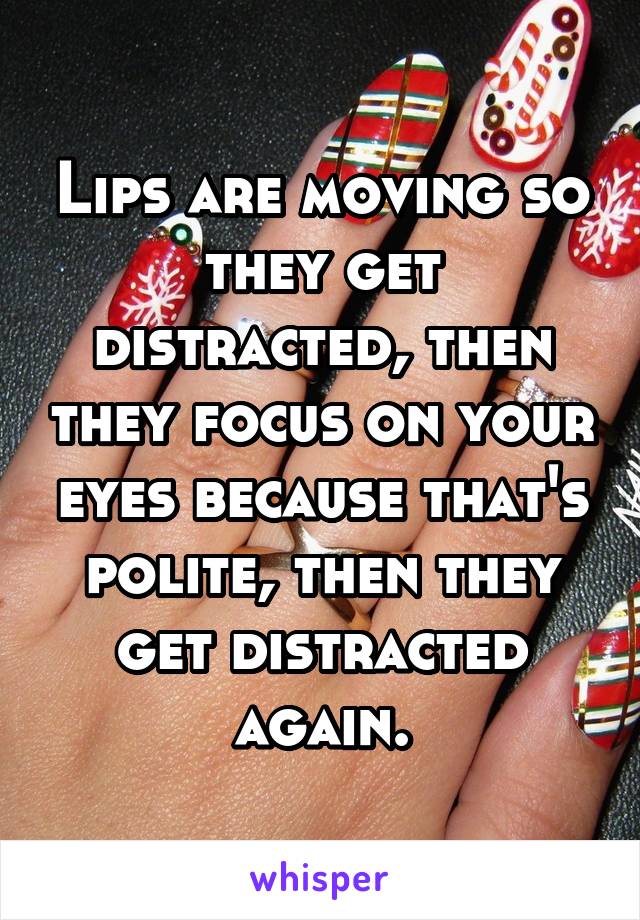 Lips are moving so they get distracted, then they focus on your eyes because that's polite, then they get distracted again.