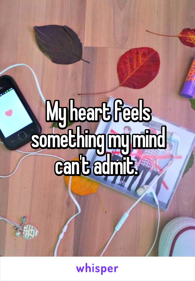 My heart feels something my mind can't admit. 