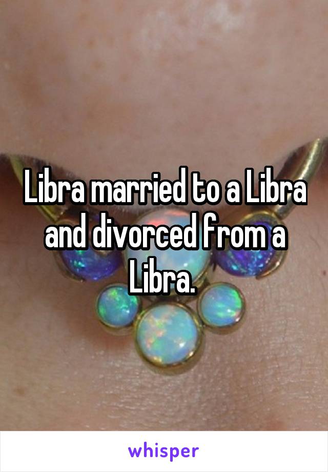 Libra married to a Libra and divorced from a Libra. 