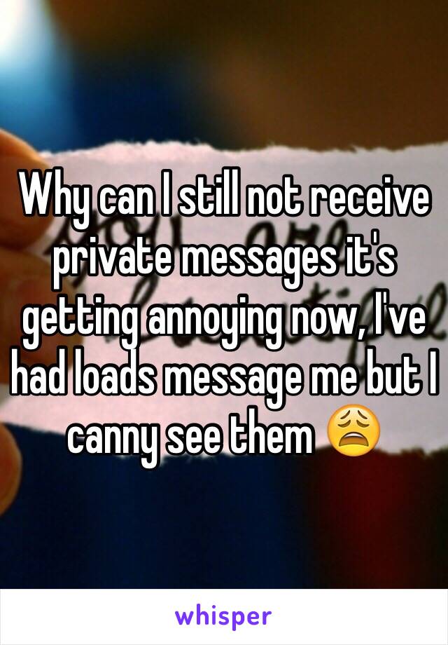 Why can I still not receive private messages it's getting annoying now, I've had loads message me but I canny see them 😩