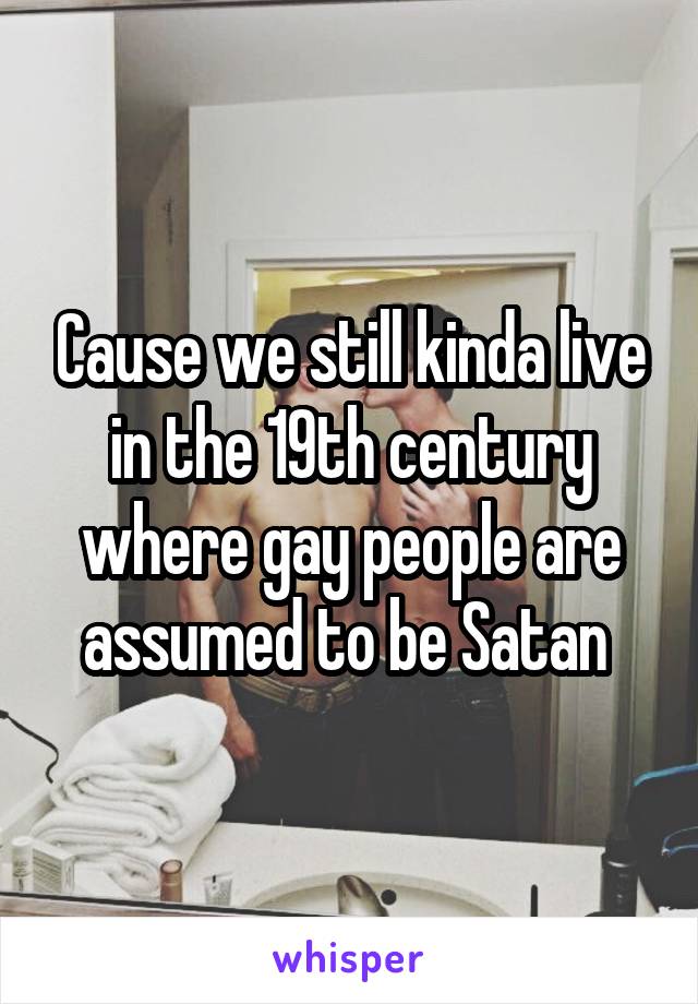 Cause we still kinda live in the 19th century where gay people are assumed to be Satan 