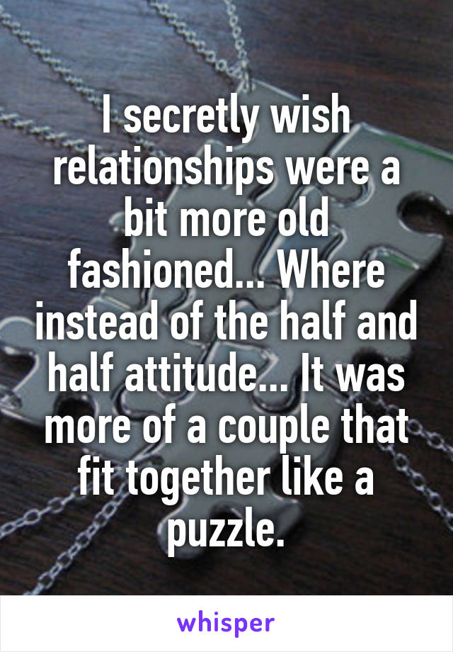 I secretly wish relationships were a bit more old fashioned... Where instead of the half and half attitude... It was more of a couple that fit together like a puzzle.