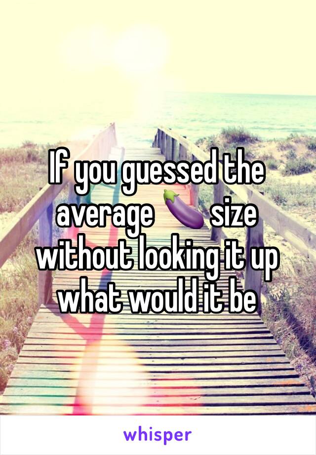 If you guessed the average 🍆 size without looking it up what would it be