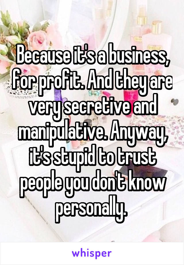 Because it's a business, for profit. And they are very secretive and manipulative. Anyway, it's stupid to trust people you don't know personally. 