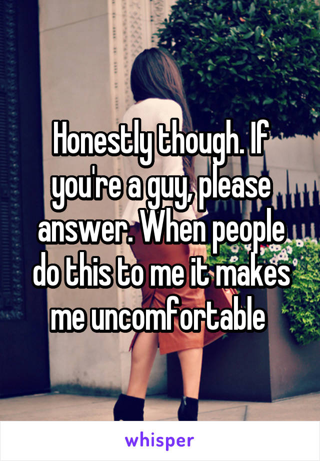 Honestly though. If you're a guy, please answer. When people do this to me it makes me uncomfortable 