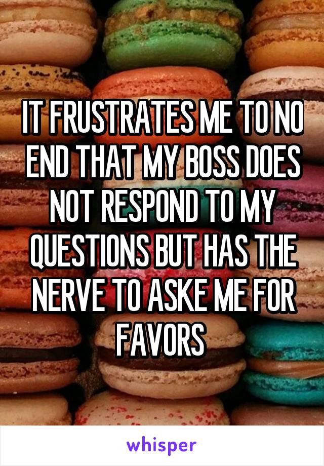 IT FRUSTRATES ME TO NO END THAT MY BOSS DOES NOT RESPOND TO MY QUESTIONS BUT HAS THE NERVE TO ASKE ME FOR FAVORS 