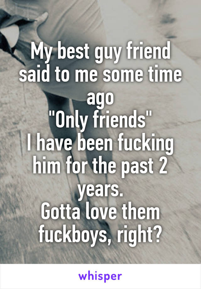 My best guy friend said to me some time ago
"Only friends"
I have been fucking him for the past 2 years.
Gotta love them fuckboys, right?