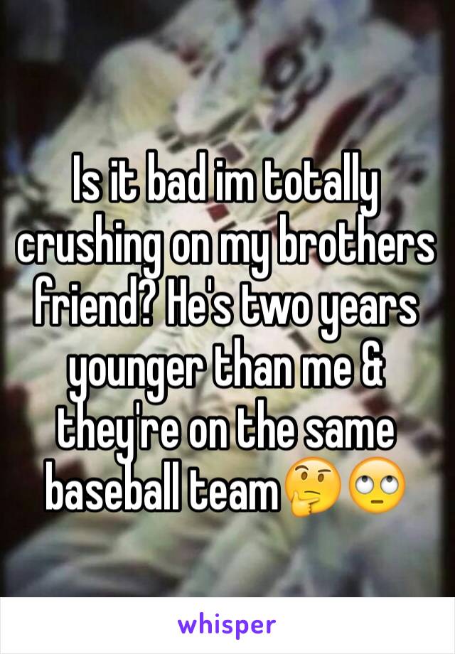 Is it bad im totally crushing on my brothers friend? He's two years younger than me & they're on the same baseball team🤔🙄