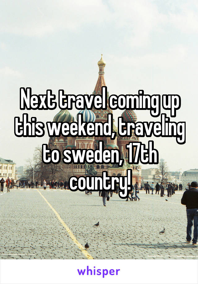 Next travel coming up this weekend, traveling to sweden, 17th country!