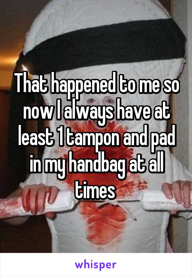 That happened to me so now I always have at least 1 tampon and pad in my handbag at all times 