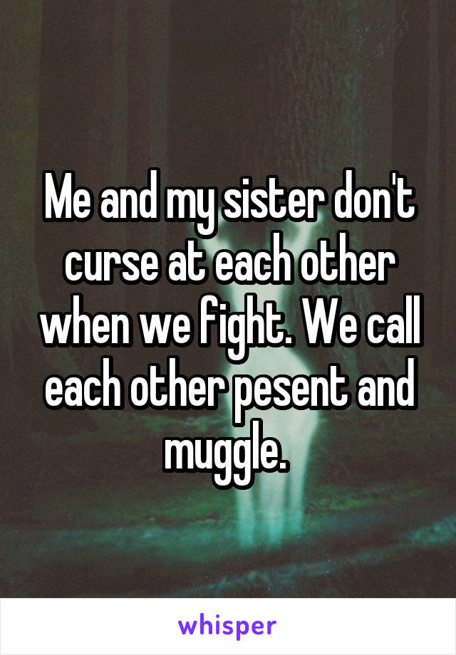 Me and my sister don't curse at each other when we fight. We call each other pesent and muggle. 