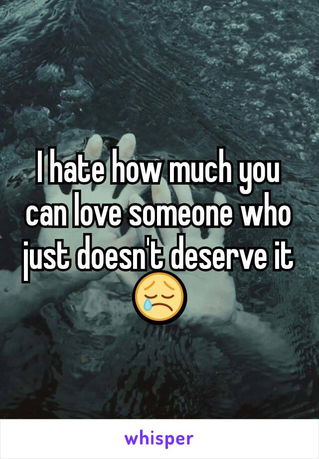 I hate how much you can love someone who just doesn't deserve it 😢