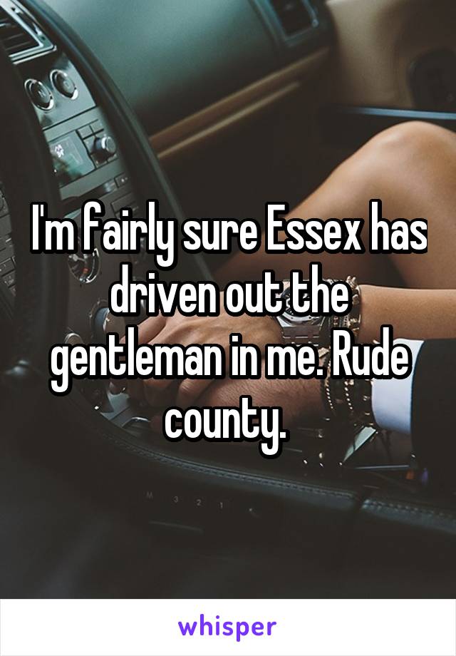 I'm fairly sure Essex has driven out the gentleman in me. Rude county. 