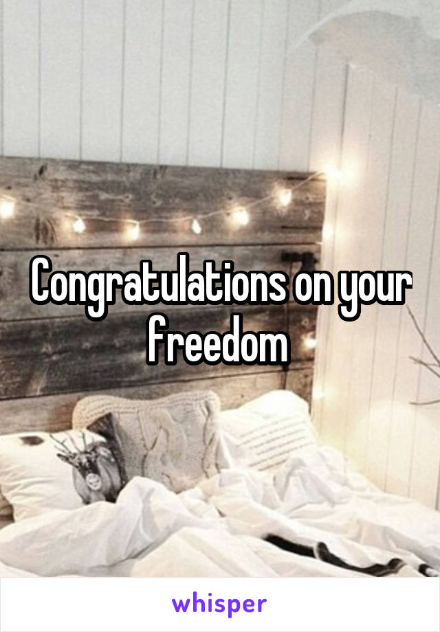 Congratulations on your freedom 