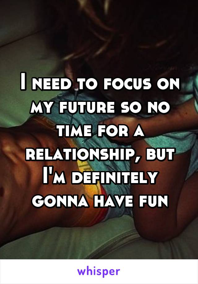 I need to focus on my future so no time for a relationship, but I'm definitely gonna have fun