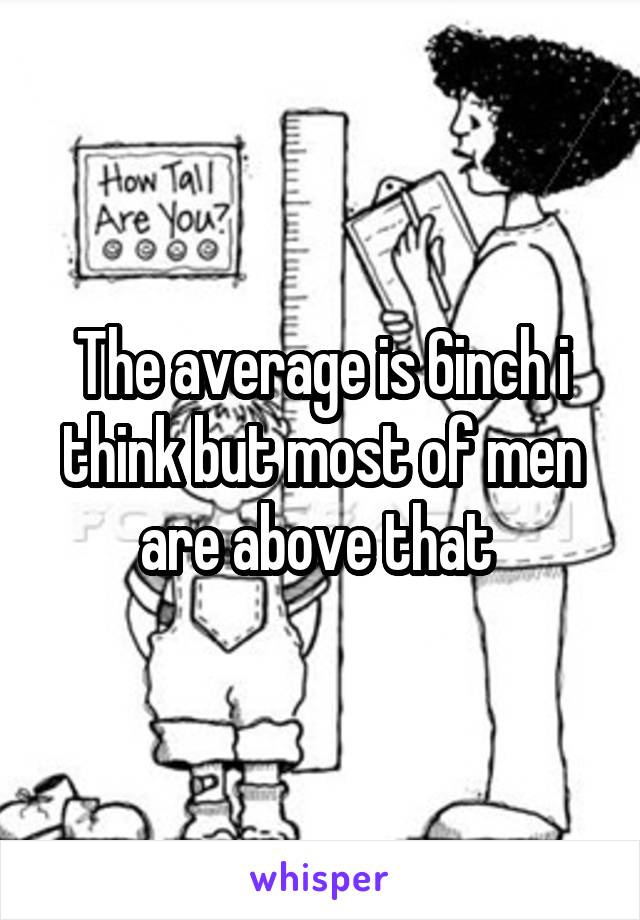 The average is 6inch i think but most of men are above that 