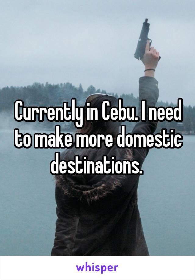 Currently in Cebu. I need to make more domestic destinations. 