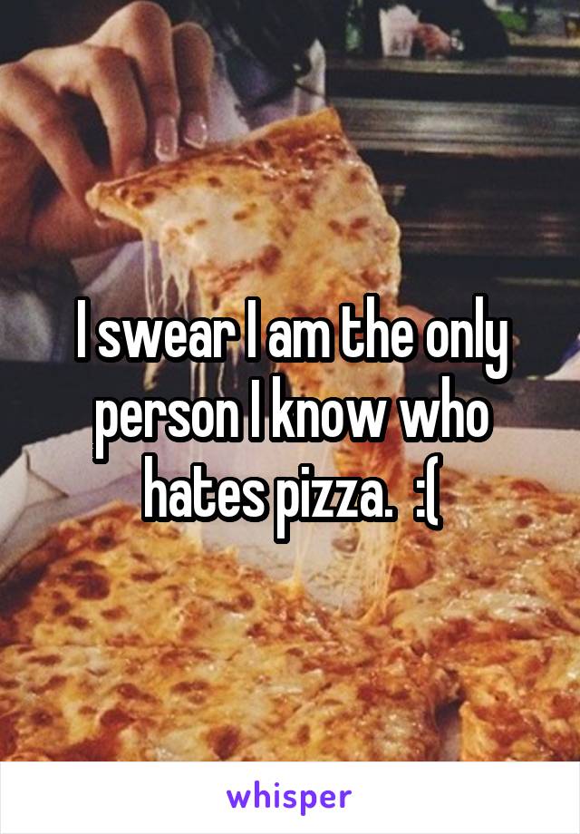 I swear I am the only person I know who hates pizza.  :(