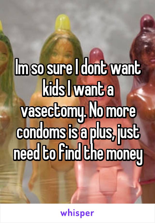 Im so sure I dont want kids I want a vasectomy. No more condoms is a plus, just need to find the money