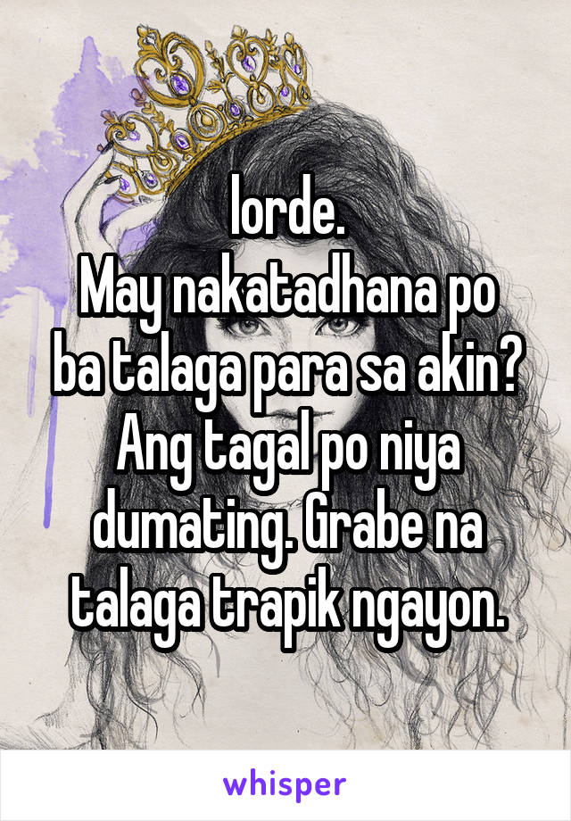 lorde.
May nakatadhana po ba talaga para sa akin? Ang tagal po niya dumating. Grabe na talaga trapik ngayon.