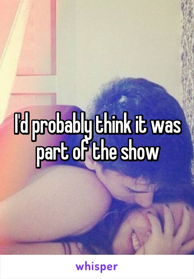 I'd probably think it was part of the show