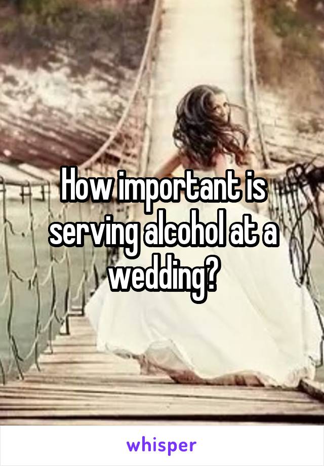 How important is serving alcohol at a wedding?