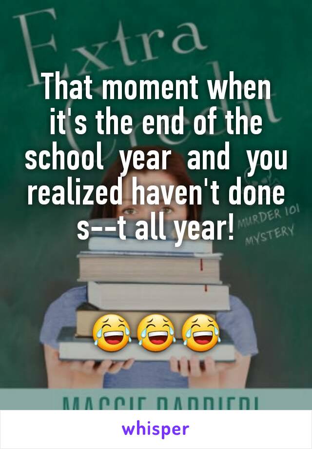 That moment when it's the end of the school  year  and  you realized haven't done s--t all year!


😂😂😂