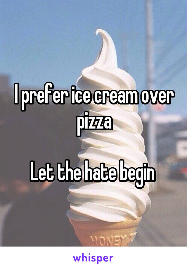 I prefer ice cream over pizza

Let the hate begin 