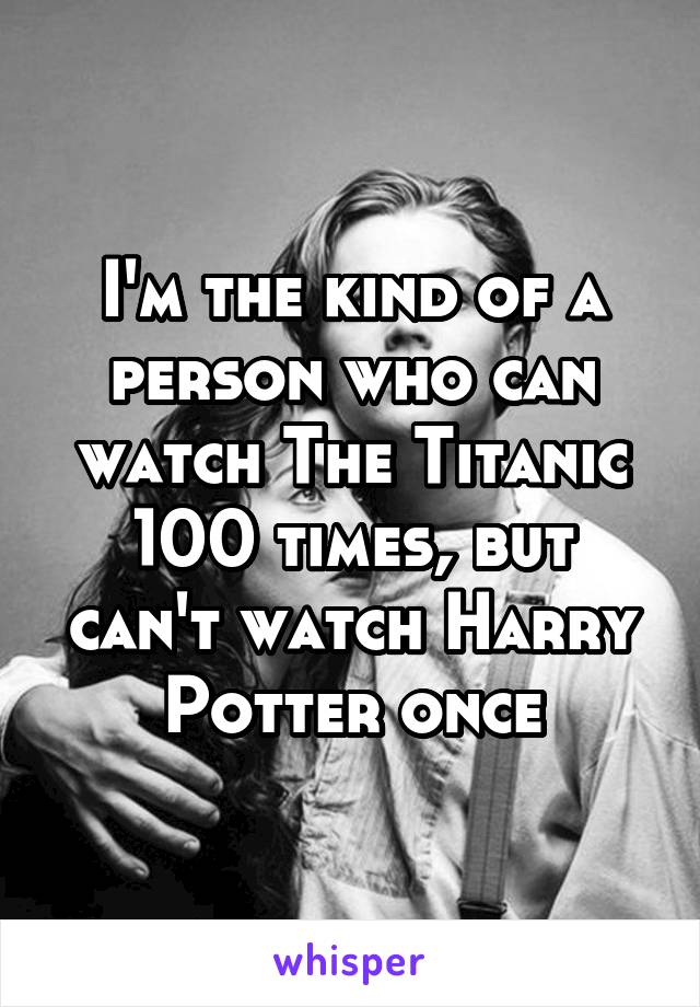 I'm the kind of a person who can watch The Titanic 100 times, but can't watch Harry Potter once