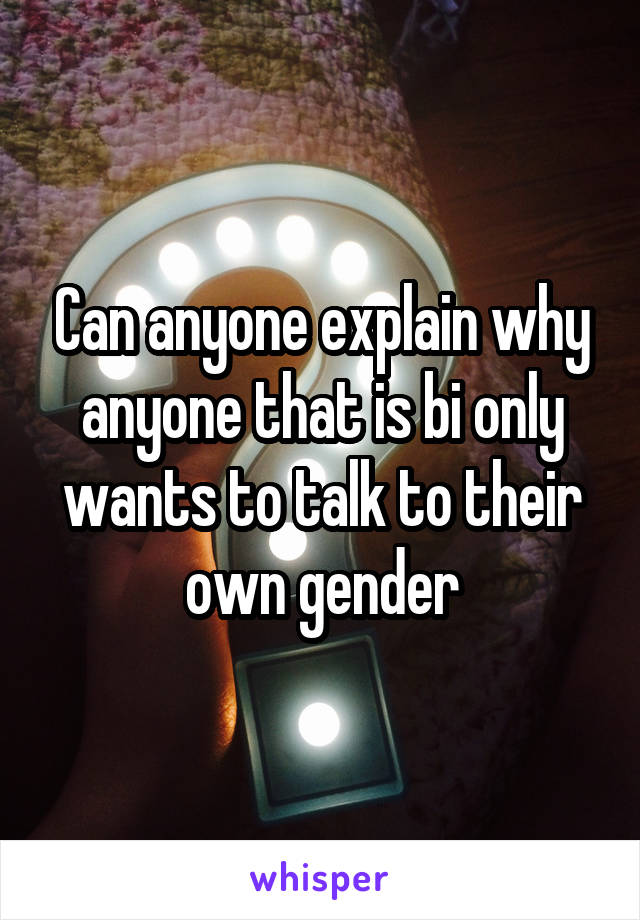 Can anyone explain why anyone that is bi only wants to talk to their own gender