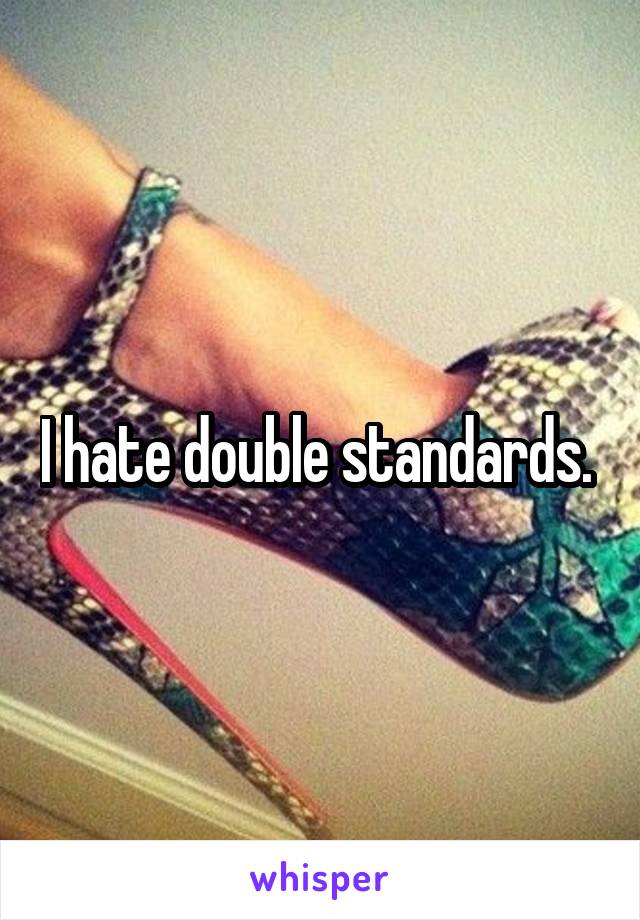 I hate double standards. 