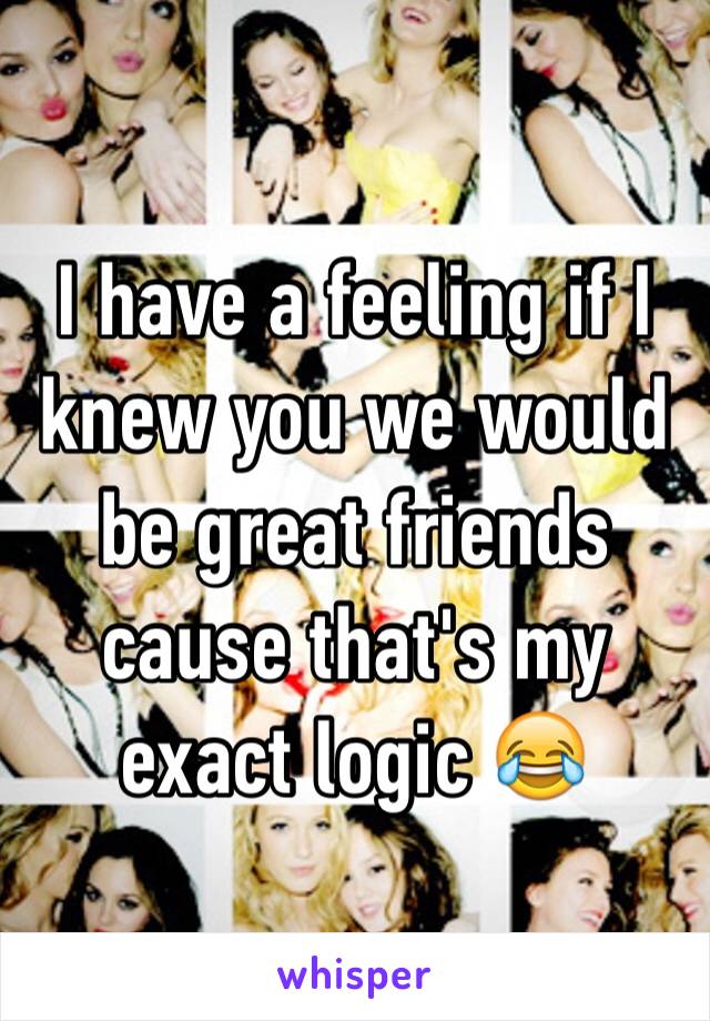 I have a feeling if I knew you we would be great friends cause that's my exact logic 😂