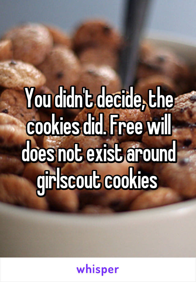 You didn't decide, the cookies did. Free will does not exist around girlscout cookies 