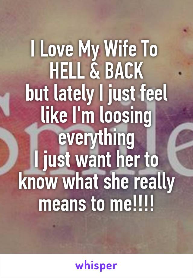 I Love My Wife To 
HELL & BACK
but lately I just feel like I'm loosing everything
I just want her to know what she really means to me!!!!
