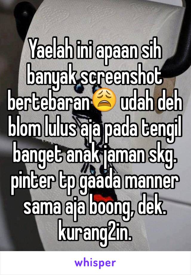 Yaelah ini apaan sih banyak screenshot bertebaran😩 udah deh blom lulus aja pada tengil banget anak jaman skg. pinter tp gaada manner sama aja boong, dek. kurang2in. 