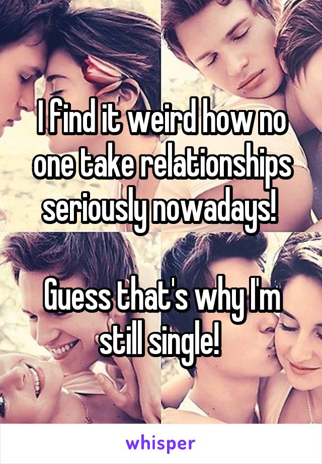 I find it weird how no one take relationships seriously nowadays! 

Guess that's why I'm still single! 