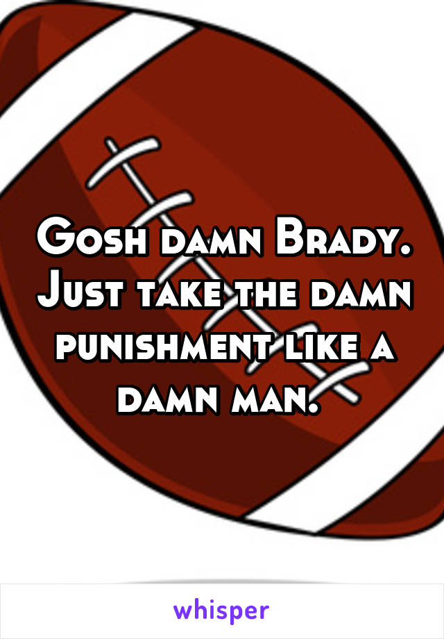 Gosh damn Brady. Just take the damn punishment like a damn man. 