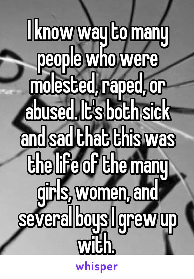 I know way to many people who were molested, raped, or abused. It's both sick and sad that this was the life of the many girls, women, and several boys I grew up with. 