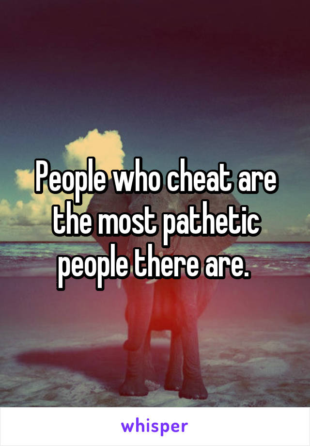 People who cheat are the most pathetic people there are. 