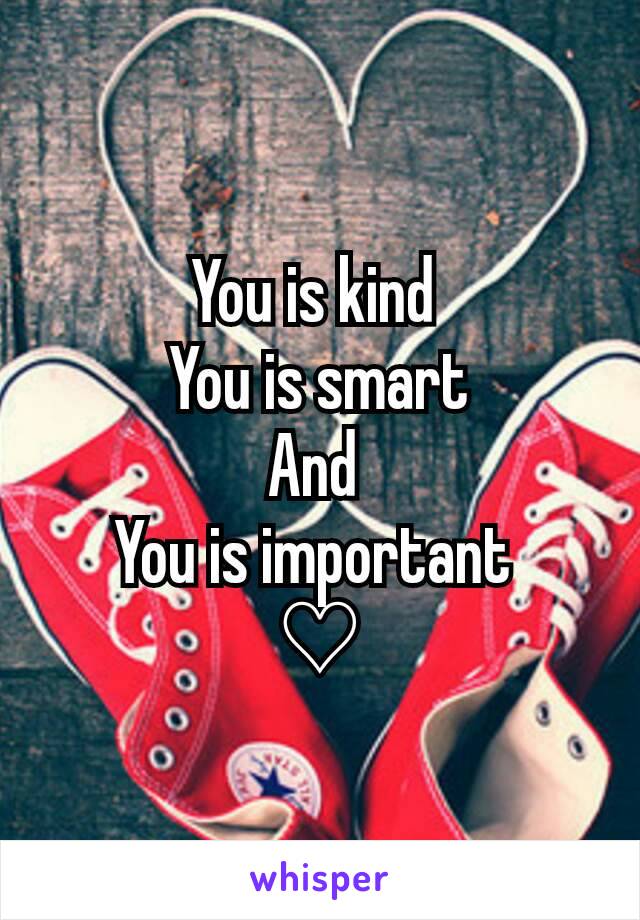 You is kind 
You is smart
And 
You is important 
♡