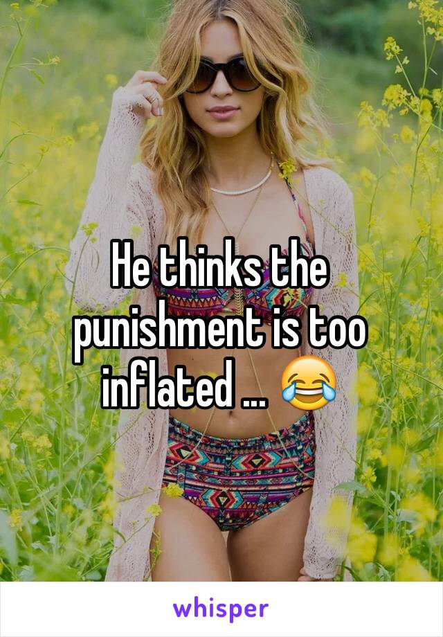 He thinks the punishment is too inflated ... 😂