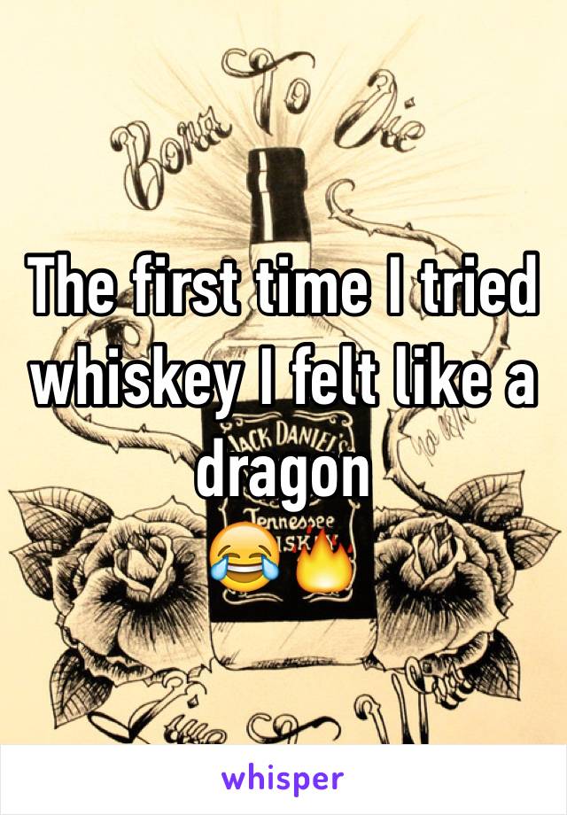 The first time I tried whiskey I felt like a dragon 
😂🔥