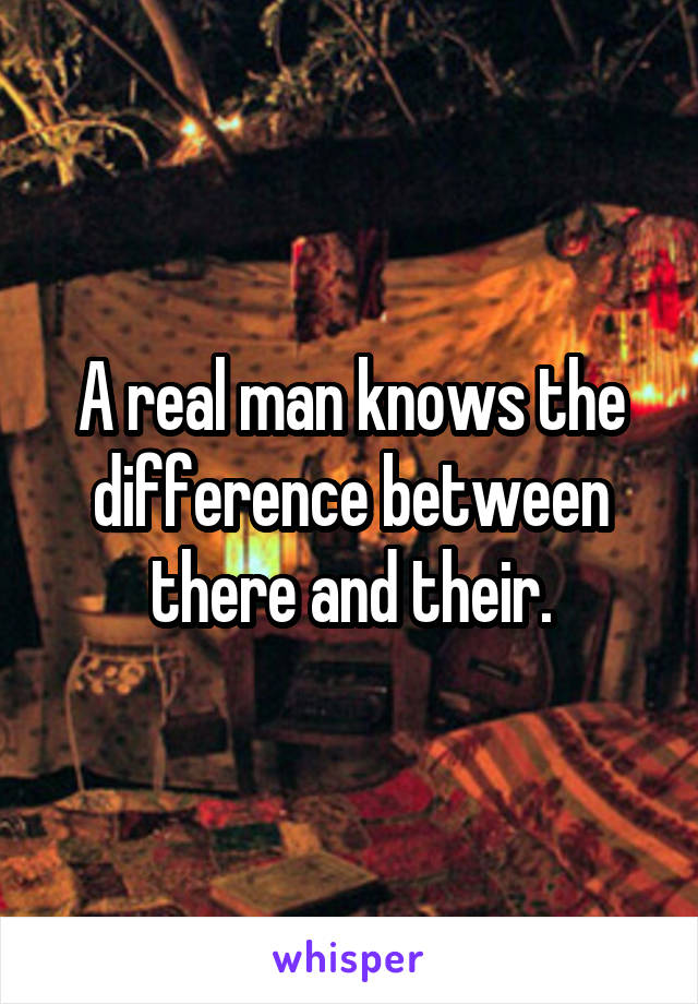 A real man knows the difference between there and their.